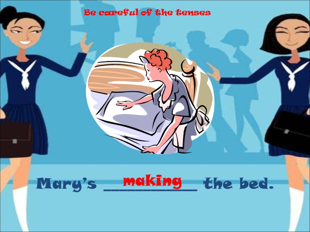Mary’s ____________ the bed. making Be careful of the tenses
